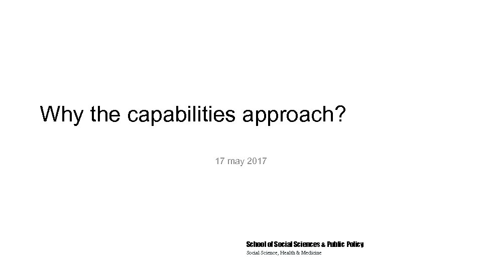 Why the capabilities approach? 17 may 2017 School of Social Sciences & Public Policy