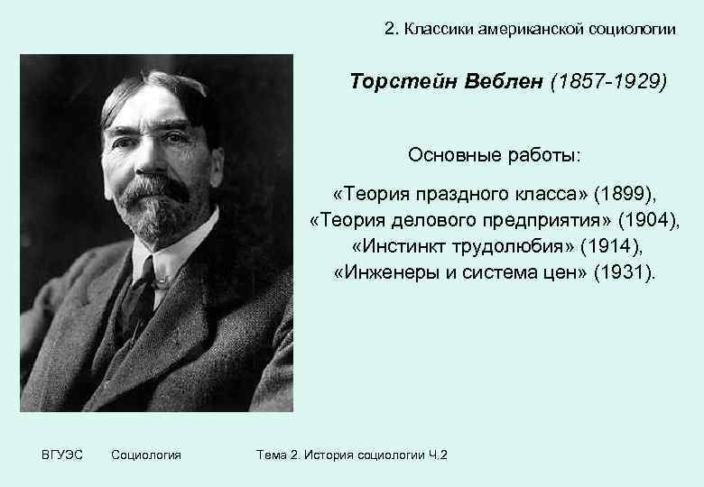 2. Классики американской социологии Торстейн Веблен (1857 -1929) Основные работы: «Теория праздного класса» (1899),