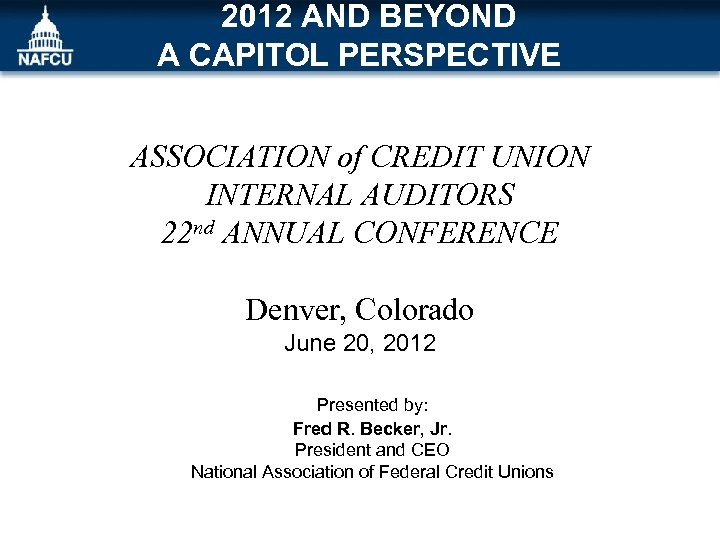 2012 AND BEYOND A CAPITOL PERSPECTIVE ASSOCIATION of CREDIT UNION INTERNAL AUDITORS 22 nd