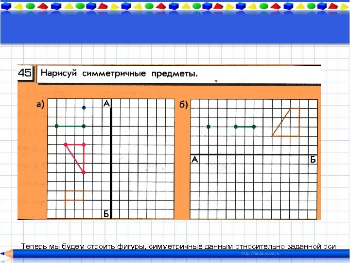 Теперь мы будем строить фигуры, симметричные данным относительно заданной оси 