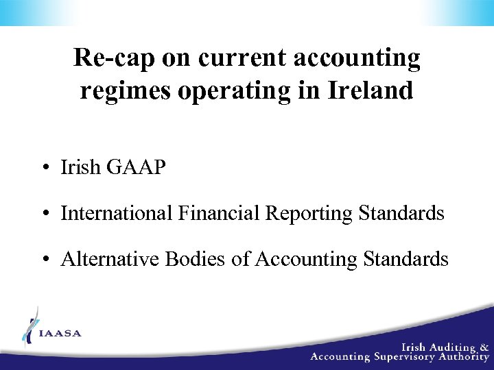 Re-cap on current accounting regimes operating in Ireland • Irish GAAP • International Financial