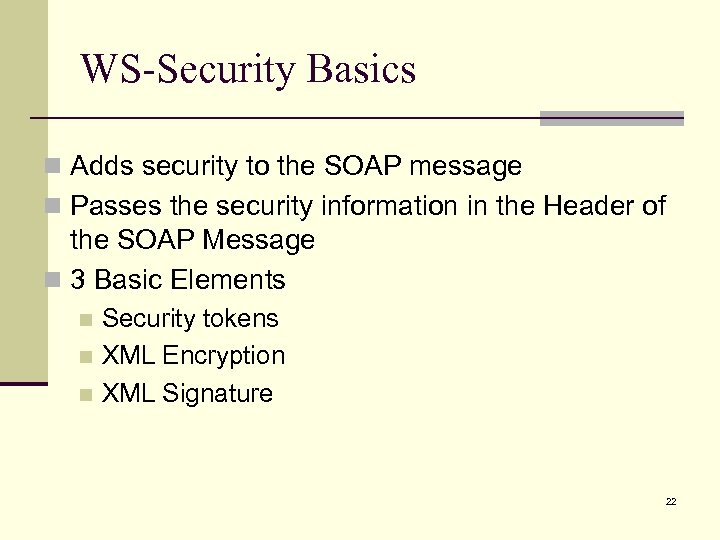 WS-Security Basics n Adds security to the SOAP message n Passes the security information