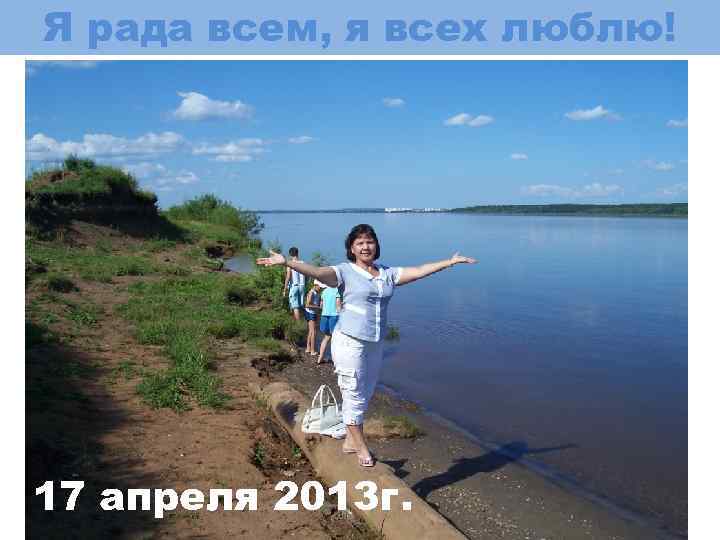 Я рада всем, я всех люблю! 17 апреля 2013 г. 