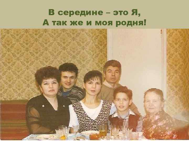 В середине – это Я, А так же и моя родня! 