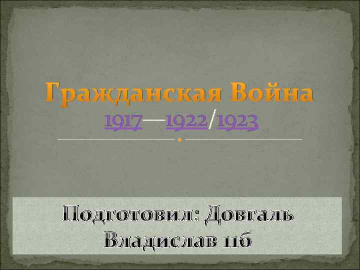 Гражданская Война 1917— 1922/1923 Подготовил: Довгаль Владислав 11 б 