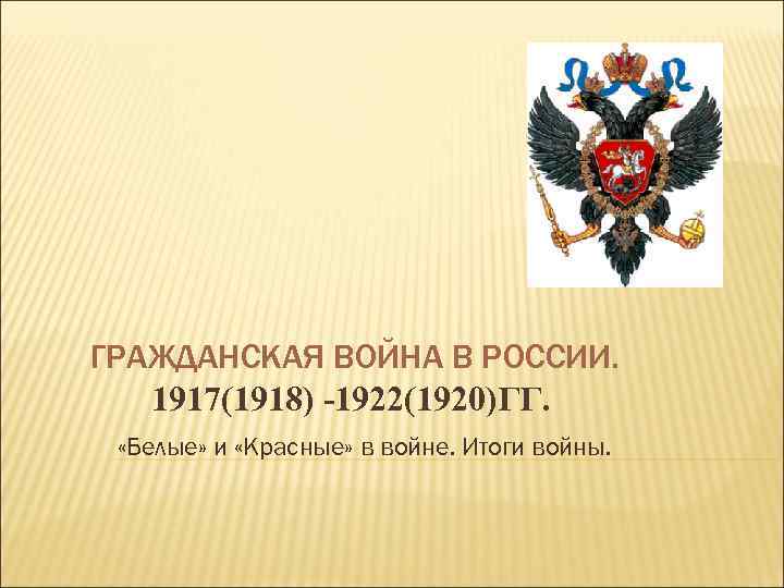 ГРАЖДАНСКАЯ ВОЙНА В РОССИИ. 1917(1918) -1922(1920)ГГ. «Белые» и «Красные» в войне. Итоги войны. 