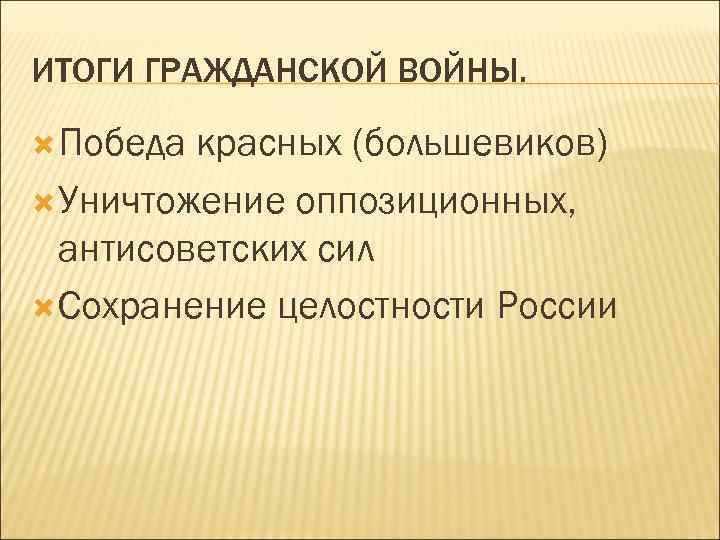 ИТОГИ ГРАЖДАНСКОЙ ВОЙНЫ. Победа красных (большевиков) Уничтожение оппозиционных, антисоветских сил Сохранение целостности России 