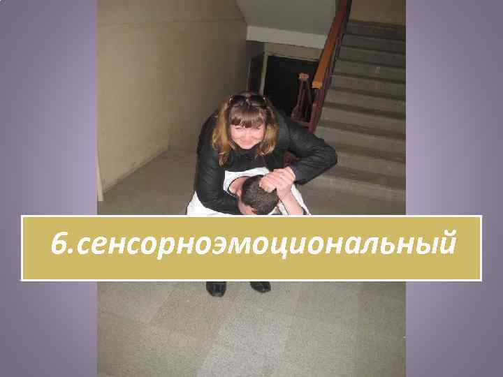 6. сенсорноэмоциональный 