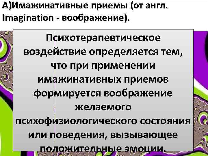 А)Имажинативные приемы (от англ. Imagination - воображение). Психотерапевтическое воздействие определяется тем, что применении имажинативных