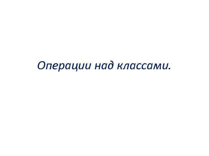 Операции над классами. 