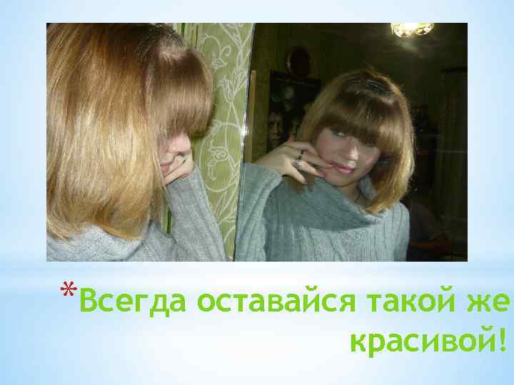 *Всегда оставайся такой же красивой! 