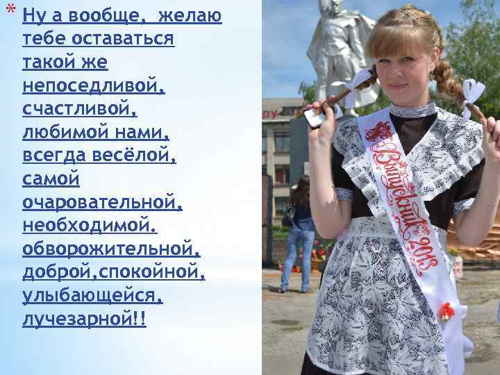 * Ну а вообще, желаю тебе оставаться такой же непоседливой, счастливой, любимой нами, всегда