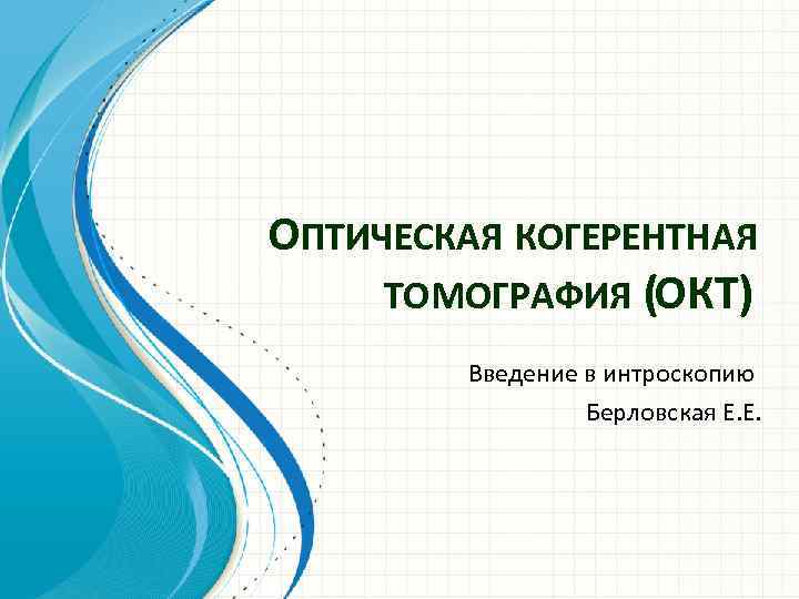 ОПТИЧЕСКАЯ КОГЕРЕНТНАЯ ТОМОГРАФИЯ (ОКТ) Введение в интроскопию Берловская Е. Е. 