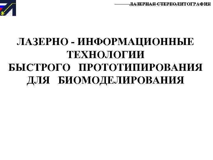 ЛАЗЕРНАЯ СТЕРЕОЛИТОГРАФИЯ ЛАЗЕРНО - ИНФОРМАЦИОННЫЕ ТЕХНОЛОГИИ БЫСТРОГО ПРОТОТИПИРОВАНИЯ ДЛЯ БИОМОДЕЛИРОВАНИЯ 