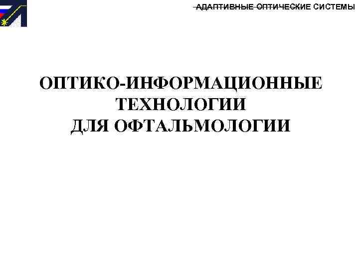 АДАПТИВНЫЕ ОПТИЧЕСКИЕ СИСТЕМЫ ОПТИКО-ИНФОРМАЦИОННЫЕ ТЕХНОЛОГИИ ДЛЯ ОФТАЛЬМОЛОГИИ 