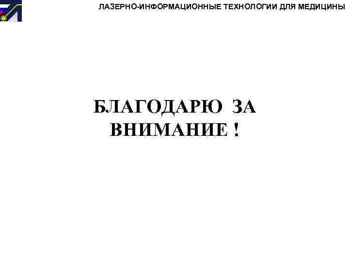 ЛАЗЕРНО-ИНФОРМАЦИОННЫЕ ТЕХНОЛОГИИ ДЛЯ МЕДИЦИНЫ БЛАГОДАРЮ ЗА ВНИМАНИЕ ! 