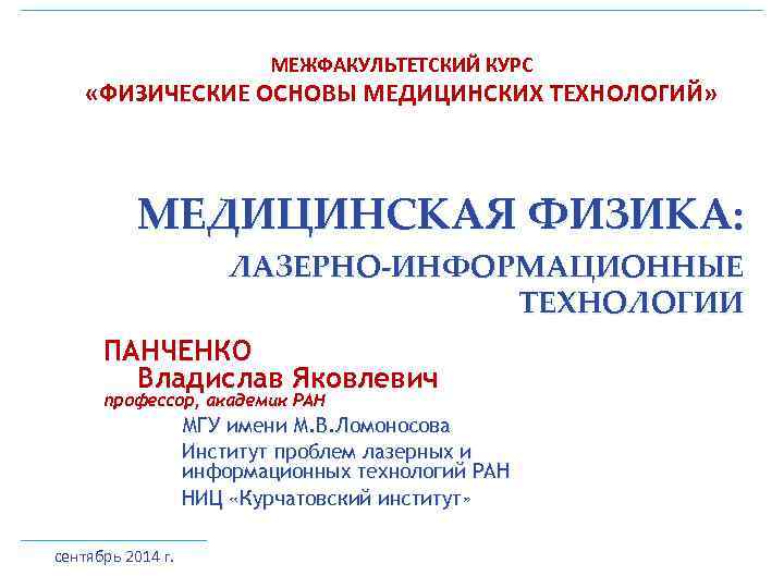 МЕЖФАКУЛЬТЕТСКИЙ КУРС «ФИЗИЧЕСКИЕ ОСНОВЫ МЕДИЦИНСКИХ ТЕХНОЛОГИЙ» МЕДИЦИНСКАЯ ФИЗИКА: ЛАЗЕРНО-ИНФОРМАЦИОННЫЕ ТЕХНОЛОГИИ ПАНЧЕНКО Владислав Яковлевич профессор,