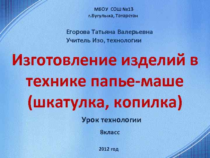  МБОУ СОШ № 13 г. Бугульма, Татарстан Егорова Татьяна Валерьевна Учитель Изо, технологии