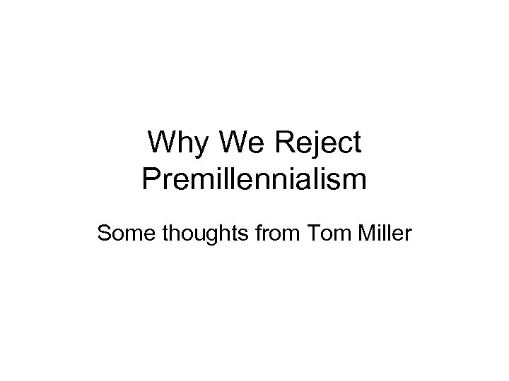 Why We Reject Premillennialism Some thoughts from Tom Miller 