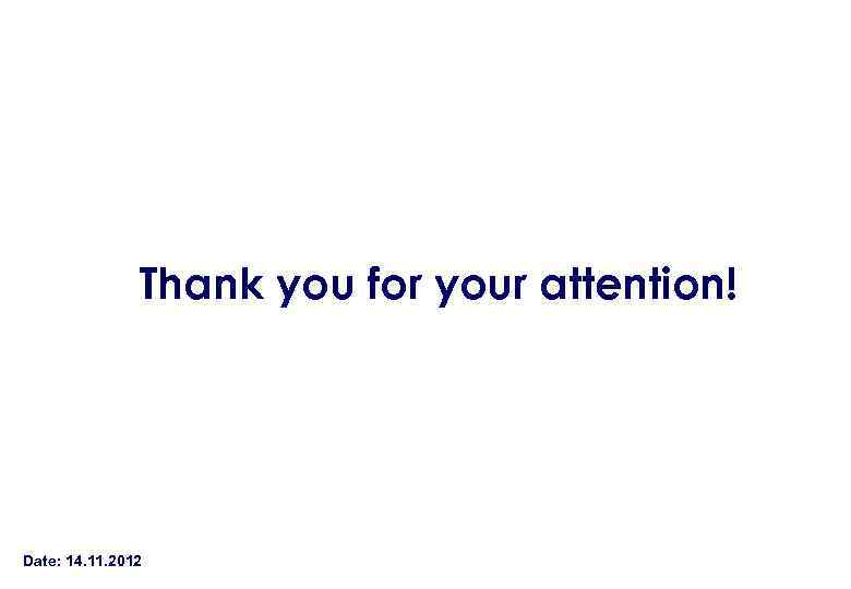 Thank you for your attention! Date: 14. 11. 2012 