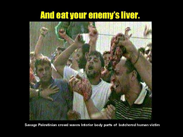 And eat your enemy’s liver. Savage Palestinian crowd waves Interior body parts of butchered