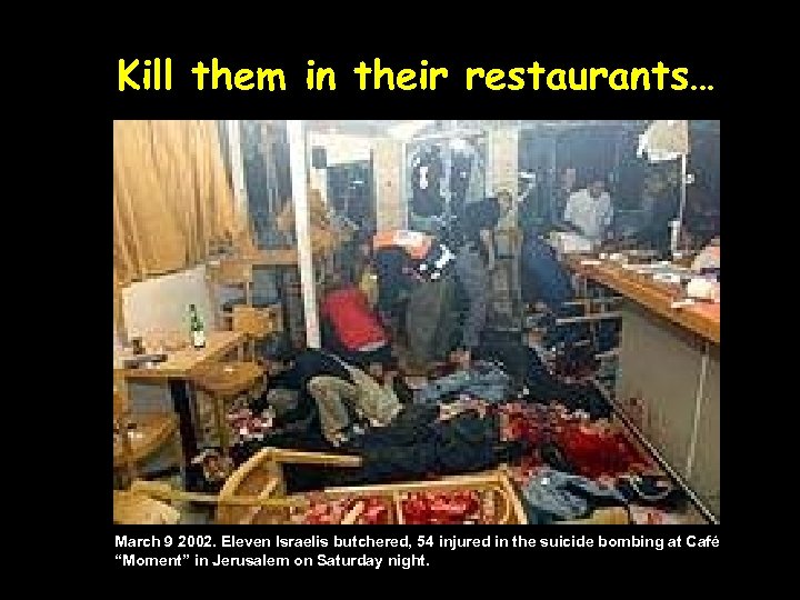Kill them in their restaurants… March 9 2002. Eleven Israelis butchered, 54 injured in