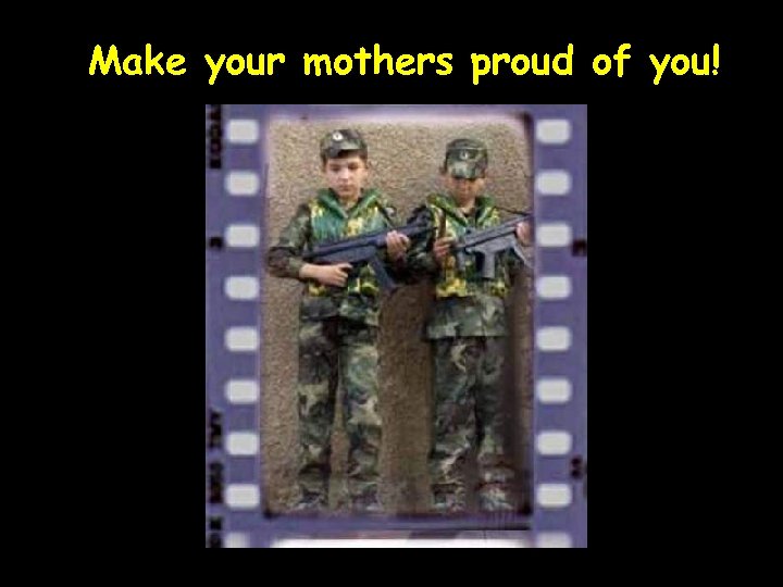 Make your mothers proud of you! 