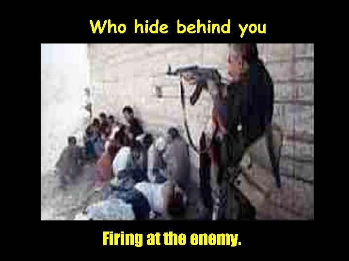 Who hide behind you Firing at the enemy. 