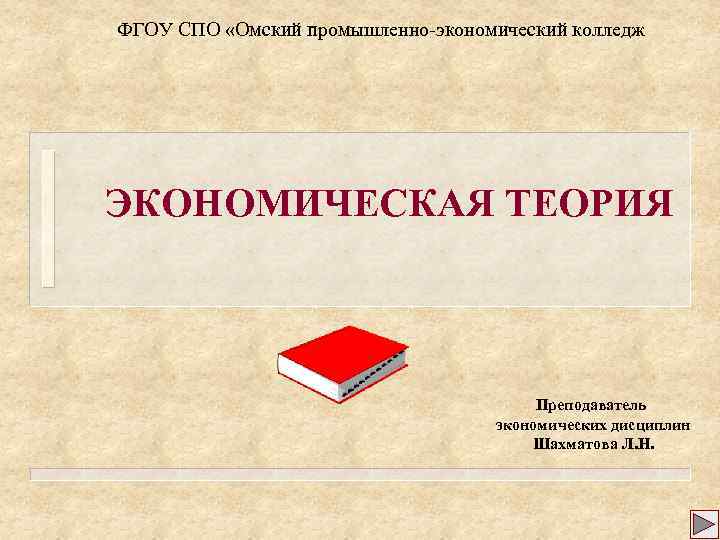 ФГОУ СПО «Омский промышленно-экономический колледж ЭКОНОМИЧЕСКАЯ ТЕОРИЯ Преподаватель экономических дисциплин Шахматова Л. Н. 