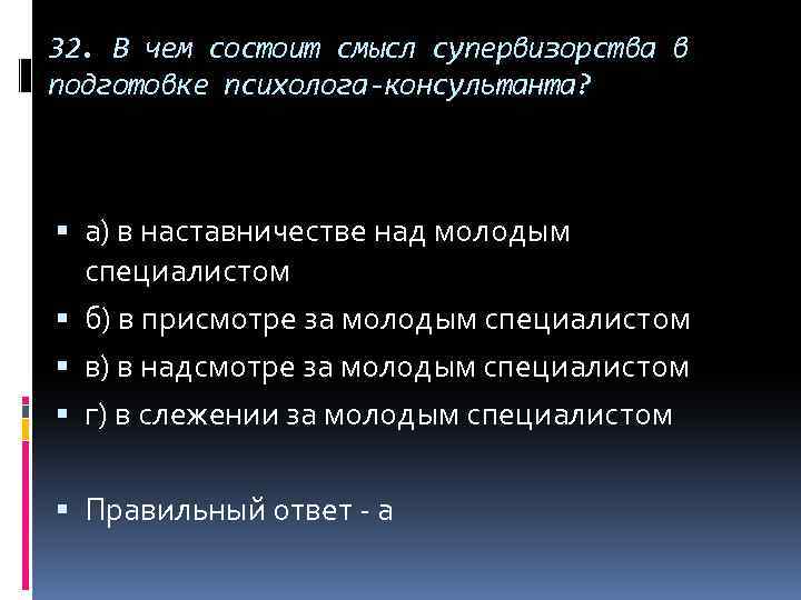 32. В чем состоит смысл супервизорства в подготовке психолога-консультанта? а) в наставничестве над молодым