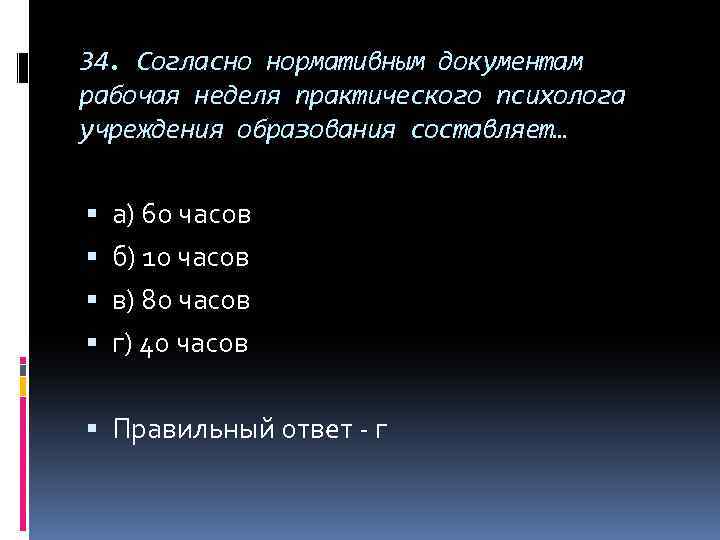 34. Согласно нормативным документам рабочая неделя практического психолога учреждения образования составляет… а) 60 часов