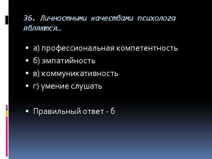 36. Личностными качествами психолога являются… а) профессиональная компетентность б) эмпатийность в) коммуникативность г) умение