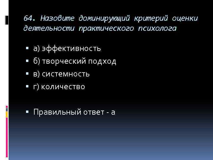 64. Назовите доминирующий критерий оценки деятельности практического психолога а) эффективность б) творческий подход в)