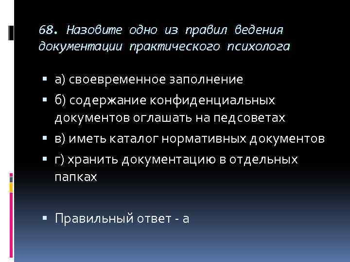 68. Назовите одно из правил ведения документации практического психолога а) своевременное заполнение б) содержание