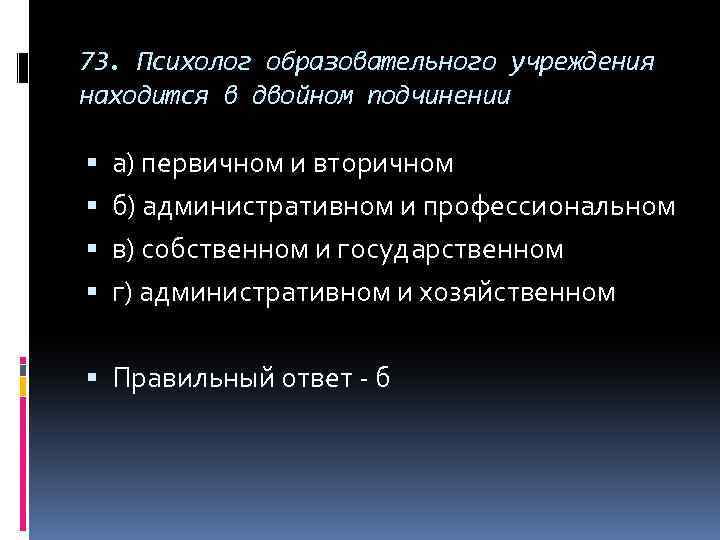 73. Психолог образовательного учреждения находится в двойном подчинении а) первичном и вторичном б) административном