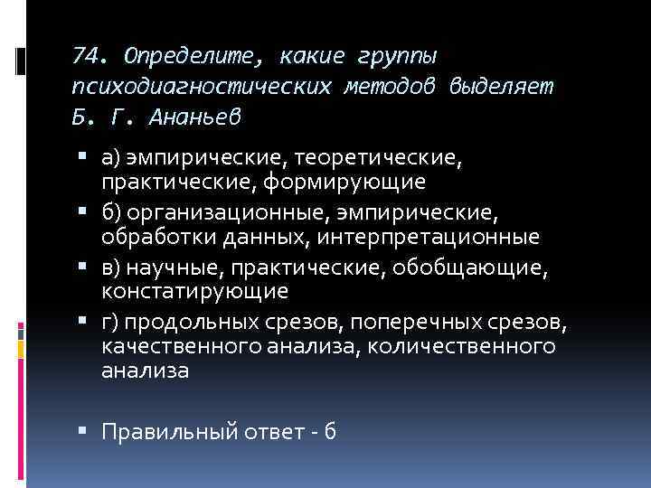 74. Определите, какие группы психодиагностических методов выделяет Б. Г. Ананьев а) эмпирические, теоретические, практические,