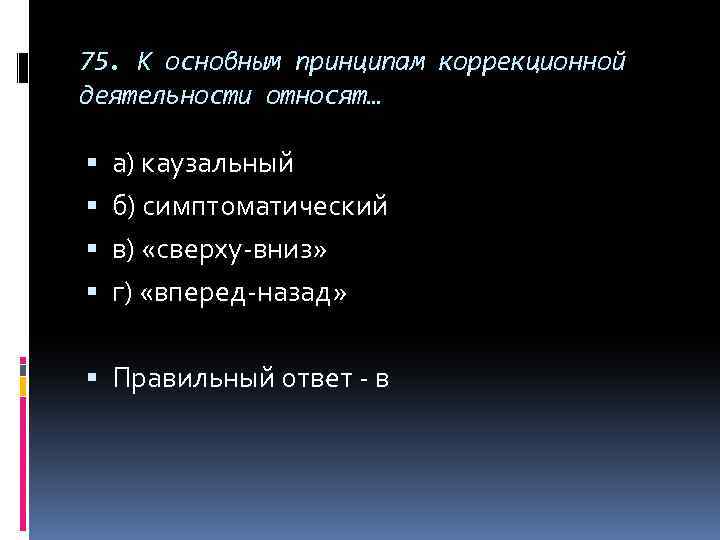 75. К основным принципам коррекционной деятельности относят… а) каузальный б) симптоматический в) «сверху-вниз» г)