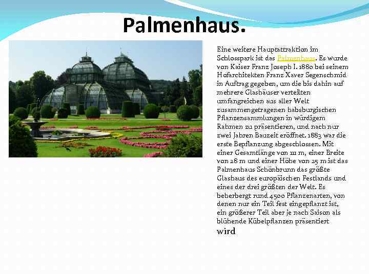 Palmenhaus. Eine weitere Hauptattraktion im Schlosspark ist das Palmenhaus. Es wurde von Kaiser Franz