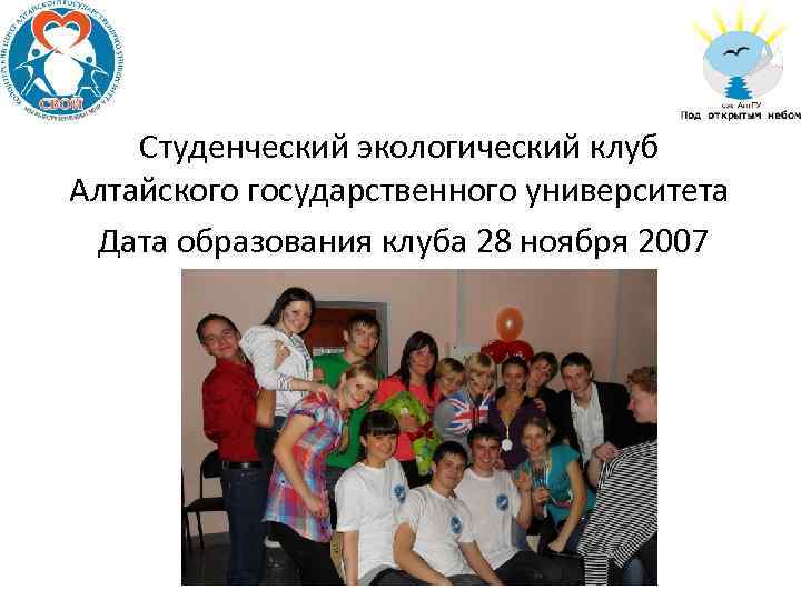 Студенческий экологический клуб Алтайского государственного университета Дата образования клуба 28 ноября 2007 года. 