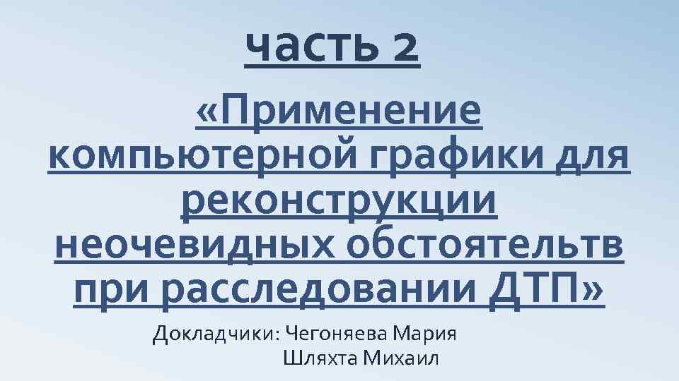 часть 2 «Применение компьютерной графики для реконструкции неочевидных обстоятельтв при расследовании ДТП» Докладчики: Чегоняева