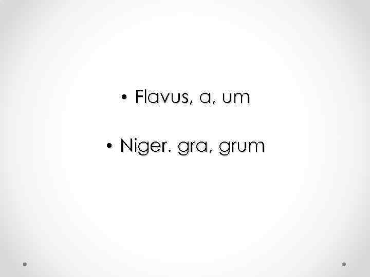  • Flavus, a, um • Niger. gra, grum 