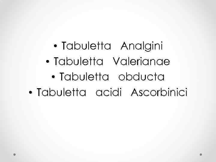  • Tabuletta Analgini • Tabuletta Valerianae • Tabuletta obducta • Tabuletta acidi Ascorbinici