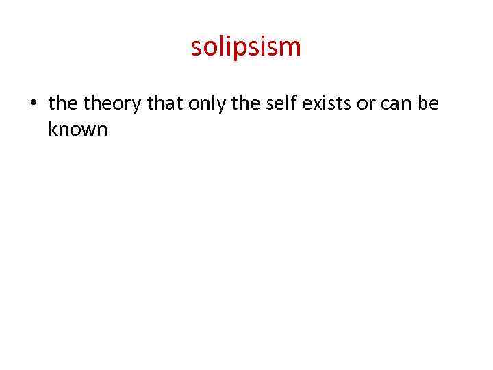 solipsism • theory that only the self exists or can be known 