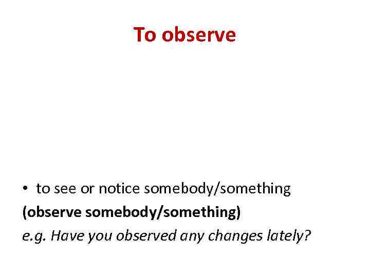 To observe • to see or notice somebody/something (observe somebody/something) e. g. Have you