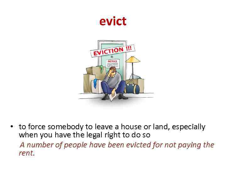 evict • to force somebody to leave a house or land, especially when you