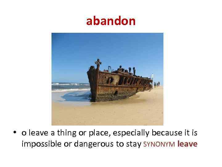 abandon • o leave a thing or place, especially because it is impossible or