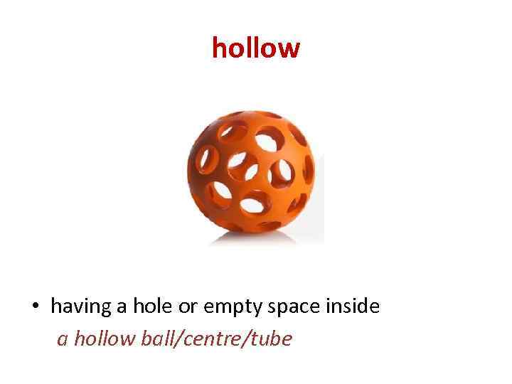 hollow • having a hole or empty space inside a hollow ball/centre/tube 