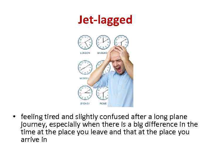 Jet-lagged • feeling tired and slightly confused after a long plane journey, especially when