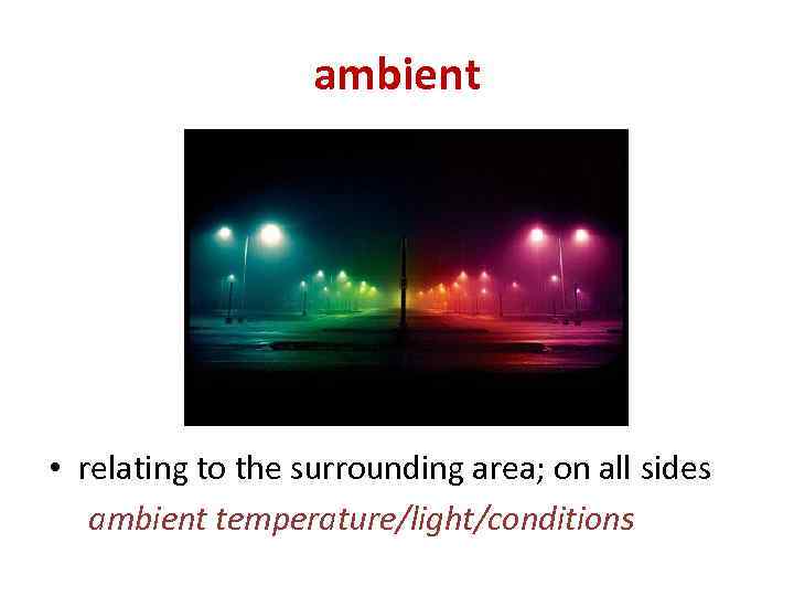 ambient • relating to the surrounding area; on all sides ambient temperature/light/conditions 