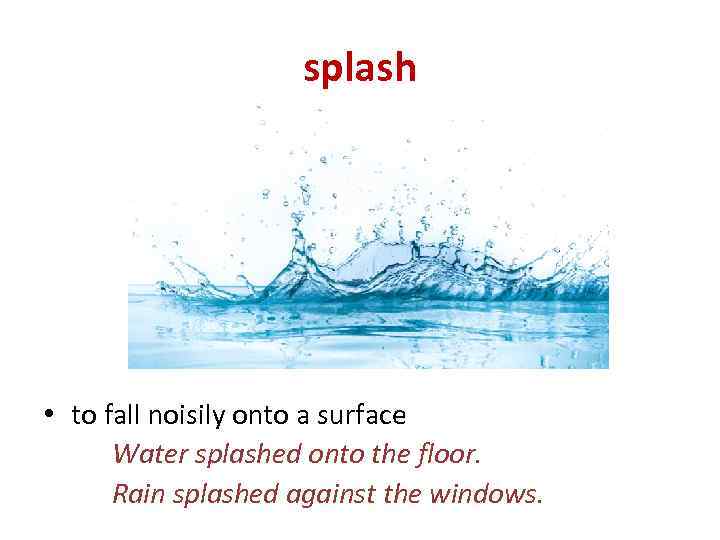 splash • to fall noisily onto a surface Water splashed onto the floor. Rain